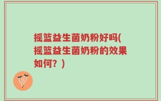 摇篮益生菌奶粉好吗(摇篮益生菌奶粉的效果如何？)