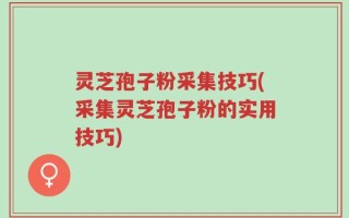 灵芝孢子粉采集技巧(采集灵芝孢子粉的实用技巧)