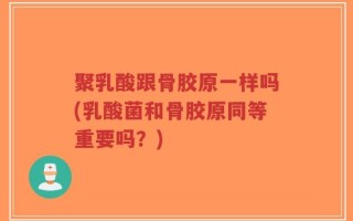 聚乳酸跟骨胶原一样吗(乳酸菌和骨胶原同等重要吗？)