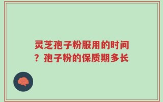 灵芝孢子粉服用的时间？孢子粉的保质期多长