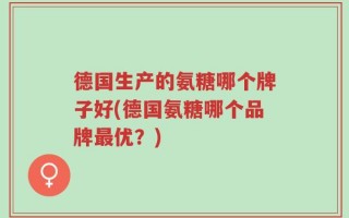 德国生产的氨糖哪个牌子好(德国氨糖哪个品牌最优？)