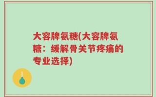 大容牌氨糖(大容牌氨糖：缓解骨关节疼痛的专业选择)