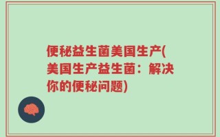 便秘益生菌美国生产(美国生产益生菌：解决你的便秘问题)