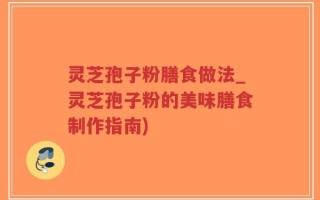 灵芝孢子粉膳食做法_灵芝孢子粉的美味膳食制作指南)