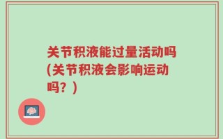 关节积液能过量活动吗(关节积液会影响运动吗？)