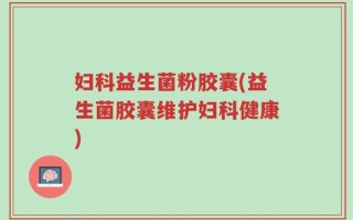 妇科益生菌粉胶囊(益生菌胶囊维护妇科健康)