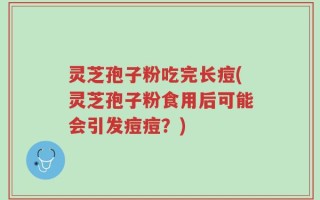 灵芝孢子粉吃完长痘(灵芝孢子粉食用后可能会引发痘痘？)