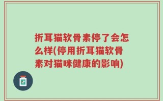 折耳猫软骨素停了会怎么样(停用折耳猫软骨素对猫咪健康的影响)