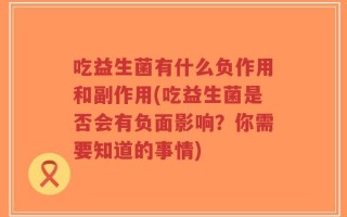 吃益生菌有什么负作用和副作用(吃益生菌是否会有负面影响？你需要知道的事情)