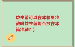 益生菌可以在冰箱里冷藏吗益生菌能否放在冰箱冷藏？)
