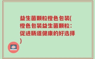益生菌颗粒橙色包装(橙色包装益生菌颗粒：促进肠道健康的好选择)