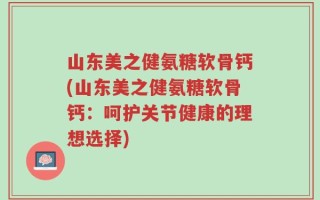 山东美之健氨糖软骨钙(山东美之健氨糖软骨钙：呵护关节健康的理想选择)