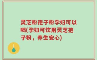 灵芝粉孢子粉孕妇可以喝(孕妇可饮用灵芝孢子粉，养生安心)