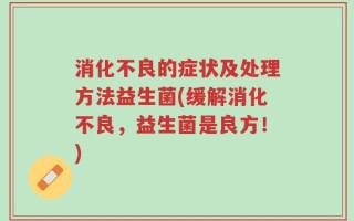 消化不良的症状及处理方法益生菌(缓解消化不良，益生菌是良方！)