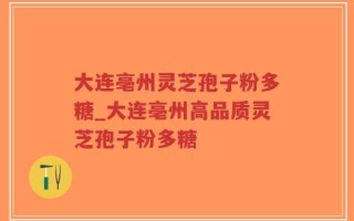 大连亳州灵芝孢子粉多糖_大连亳州高品质灵芝孢子粉多糖