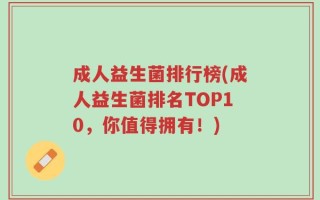 成人益生菌排行榜(成人益生菌排名TOP10，你值得拥有！)