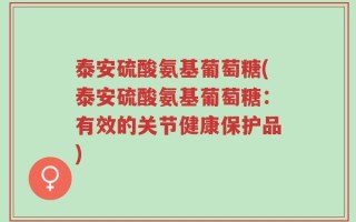 泰安硫酸氨基葡萄糖(泰安硫酸氨基葡萄糖：有效的关节健康保护品)