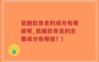 氨糖软骨素的成分有哪些呢_氨糖软骨素的主要成分有哪些？)