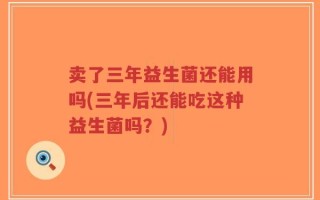 卖了三年益生菌还能用吗(三年后还能吃这种益生菌吗？)