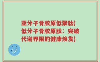 亚分子骨胶原低聚肽(低分子骨胶原肽：突破代谢界限的健康焕发)