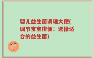 婴儿益生菌调理大便(调节宝宝排便：选择适合的益生菌)