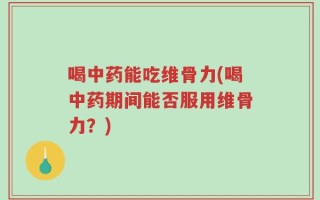 喝中药能吃维骨力(喝中药期间能否服用维骨力？)