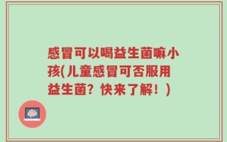 感冒可以喝益生菌嘛小孩(儿童感冒可否服用益生菌？快来了解！)
