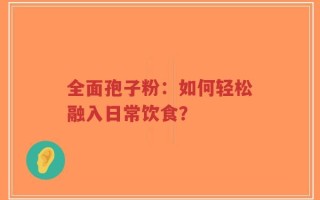 全面孢子粉：如何轻松融入日常饮食？