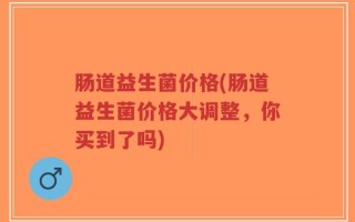 肠道益生菌价格(肠道益生菌价格大调整，你买到了吗)