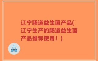 辽宁肠道益生菌产品(辽宁生产的肠道益生菌产品推荐使用！)