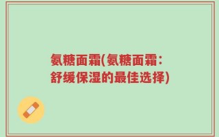 氨糖面霜(氨糖面霜：舒缓保湿的最佳选择)
