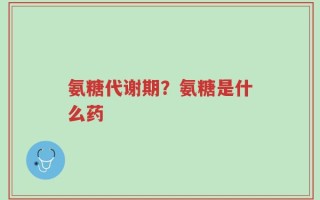 氨糖代谢期？氨糖是什么药