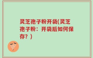灵芝孢子粉开袋(灵芝孢子粉：开袋后如何保存？)