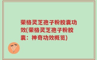 荣格灵芝孢子粉胶囊功效(荣格灵芝孢子粉胶囊：神奇功效概览)