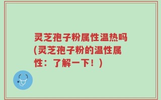 灵芝孢子粉属性温热吗(灵芝孢子粉的温性属性：了解一下！)