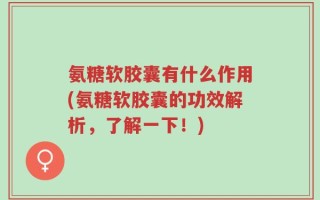氨糖软胶囊有什么作用(氨糖软胶囊的功效解析，了解一下！)