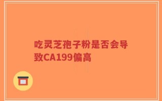 吃灵芝孢子粉是否会导致CA199偏高
