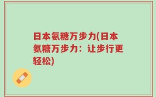 日本氨糖万步力(日本氨糖万步力：让步行更轻松)