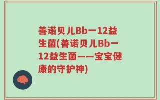 善诺贝儿Bb一12益生菌(善诺贝儿Bb一12益生菌——宝宝健康的守护神)