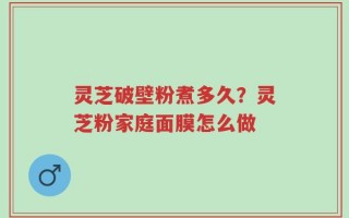 灵芝破壁粉煮多久？灵芝粉家庭面膜怎么做