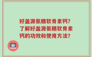 好盖源氨糖软骨素钙？了解好盖源氨糖软骨素钙的功效和使用方法？