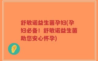舒敏诺益生菌孕妇(孕妇必备！舒敏诺益生菌助您安心怀孕)