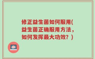 修正益生菌如何服用(益生菌正确服用方法，如何发挥最大功效？)