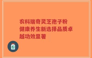 农科瑞奇灵芝孢子粉 健康养生新选择品质卓越功效显著