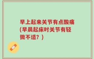 早上起来关节有点酸痛(早晨起床时关节有轻微不适？)