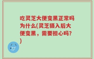 吃灵芝大便变黑正常吗为什么(灵芝摄入后大便变黑，需要担心吗？)