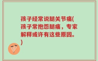 孩子经常说腿关节痛(孩子常抱怨腿痛，专家解释或许有这些原因。)