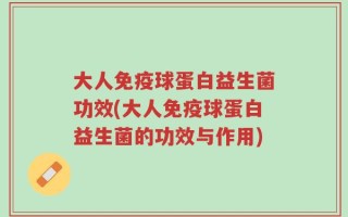 大人免疫球蛋白益生菌功效(大人免疫球蛋白益生菌的功效与作用)