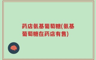 药店氨基葡萄糖(氨基葡萄糖在药店有售)