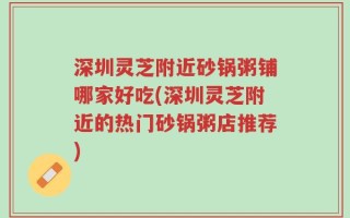 深圳灵芝附近砂锅粥铺哪家好吃(深圳灵芝附近的热门砂锅粥店推荐)